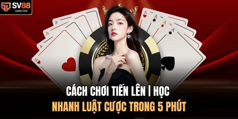 Cách Chơi Tiến Lên | Học Nhanh Luật Cược Trong 5 Phút